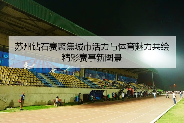 苏州钻石赛聚焦城市活力与体育魅力共绘精彩赛事新图景