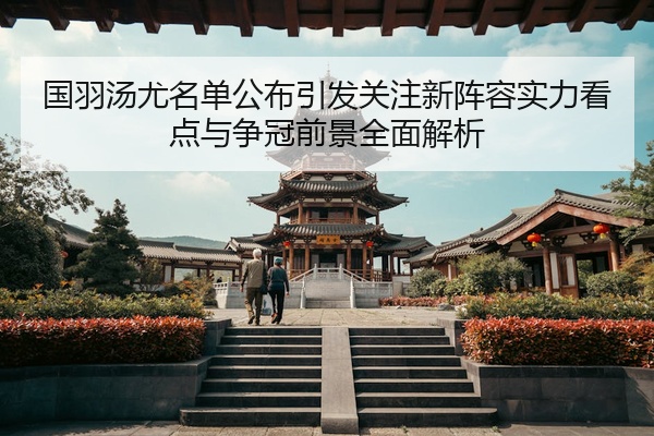 国羽汤尤名单公布引发关注新阵容实力看点与争冠前景全面解析